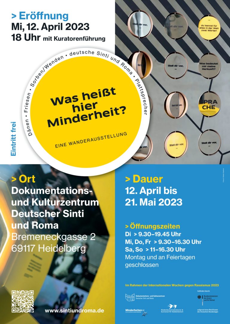 Exhibition poster "What does minority mean here". Divided into four rectangles. Top left: Opening 12.4.2023, 6 p.m. with curator's tour. Top right: A station of the exhibition can be seen in the background. Bottom left: A station of the exhibition can be seen in the background, text: Documentation and Cultural Center of German Sinti and Roma, Bremeneckgasse 2, 69117 Heidelberg and QR code with link to the exhibition website. Bottom right: text on blue background: duration 12.4. to 21.5.2023, opening hours: Tue 9:39am-1:45pm, Wed, Thu, Fri 9:30am-4:30pm, Sat, Sun 11am-4:30pm, closed Monday and holidays. In the framework of the International Weeks against Racism 2023. At the bottom: Logo bar.